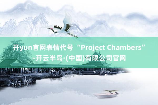 开yun官网表情代号 “Project Chambers”-开云半岛·(中国)有限公司官网