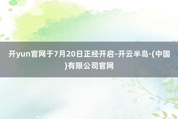 开yun官网于7月20日正经开启-开云半岛·(中国)有限公司官网