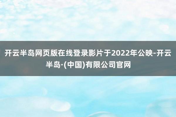 开云半岛网页版在线登录影片于2022年公映-开云半岛·(中国)有限公司官网