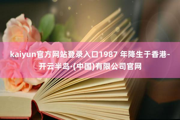kaiyun官方网站登录入口1987 年降生于香港-开云半岛·(中国)有限公司官网