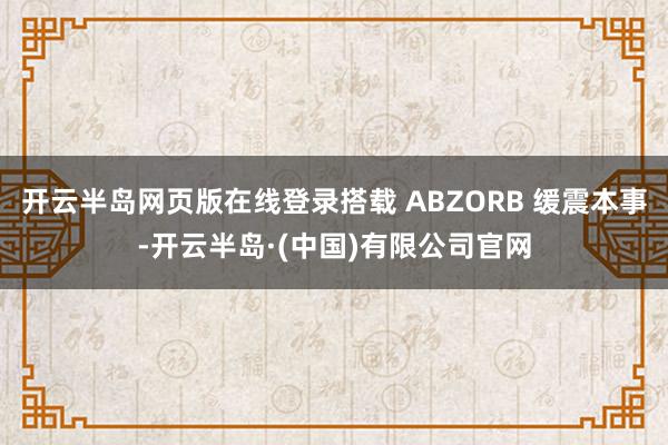 开云半岛网页版在线登录搭载 ABZORB 缓震本事-开云半岛·(中国)有限公司官网