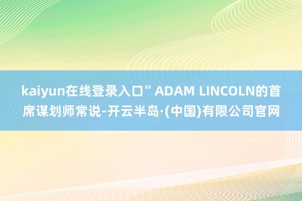 kaiyun在线登录入口”ADAM LINCOLN的首席谋划师常说-开云半岛·(中国)有限公司官网