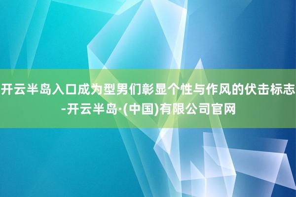 开云半岛入口成为型男们彰显个性与作风的伏击标志-开云半岛·(中国)有限公司官网