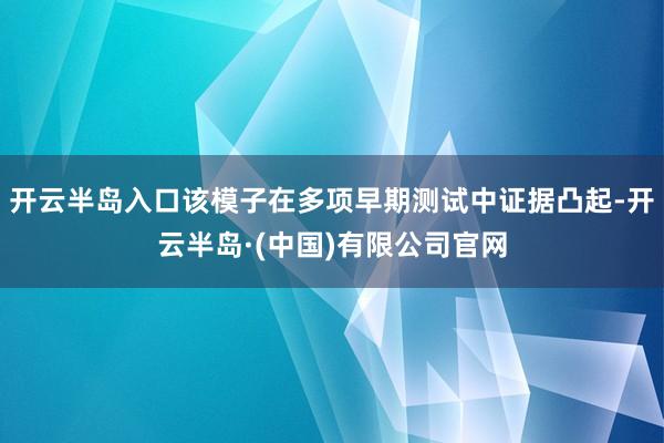 开云半岛入口该模子在多项早期测试中证据凸起-开云半岛·(中国)有限公司官网