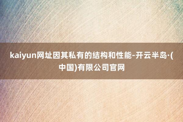 kaiyun网址因其私有的结构和性能-开云半岛·(中国)有限公司官网