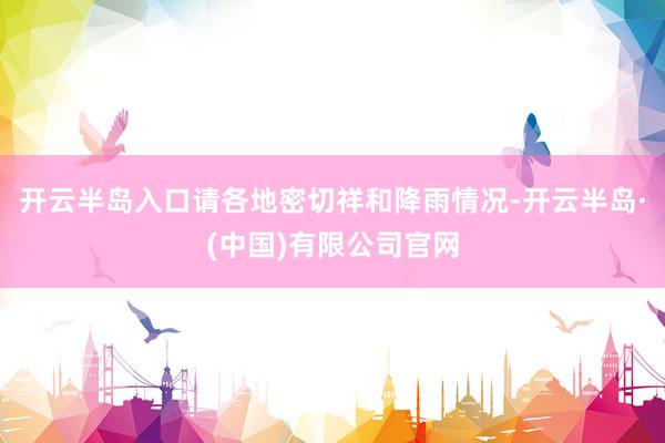 开云半岛入口请各地密切祥和降雨情况-开云半岛·(中国)有限公司官网