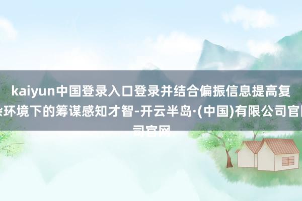 kaiyun中国登录入口登录并结合偏振信息提高复杂环境下的筹谋感知才智-开云半岛·(中国)有限公司官网