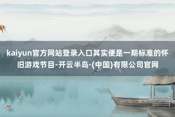 kaiyun官方网站登录入口其实便是一期标准的怀旧游戏节目-开云半岛·(中国)有限公司官网