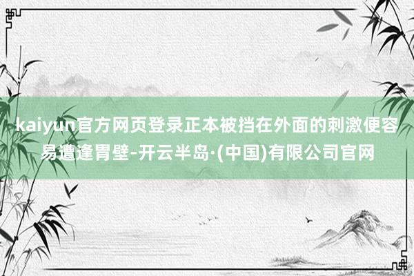 kaiyun官方网页登录正本被挡在外面的刺激便容易遭逢胃壁-开云半岛·(中国)有限公司官网