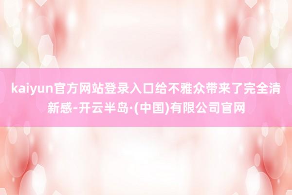 kaiyun官方网站登录入口给不雅众带来了完全清新感-开云半岛·(中国)有限公司官网