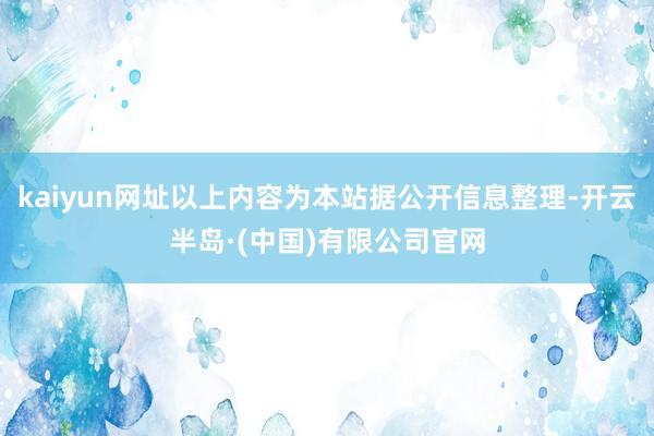 kaiyun网址以上内容为本站据公开信息整理-开云半岛·(中国)有限公司官网