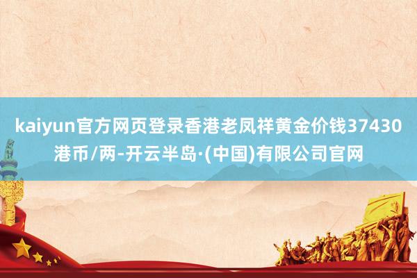 kaiyun官方网页登录香港老凤祥黄金价钱37430港币/两-开云半岛·(中国)有限公司官网