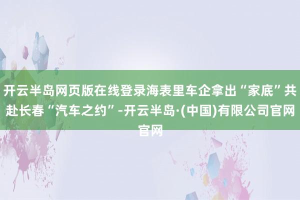 开云半岛网页版在线登录海表里车企拿出“家底”共赴长春“汽车之约”-开云半岛·(中国)有限公司官网