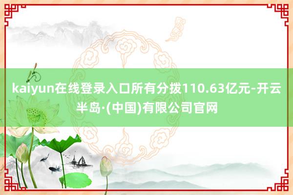 kaiyun在线登录入口所有分拨110.63亿元-开云半岛·(中国)有限公司官网