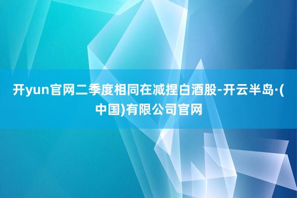 开yun官网二季度相同在减捏白酒股-开云半岛·(中国)有限公司官网