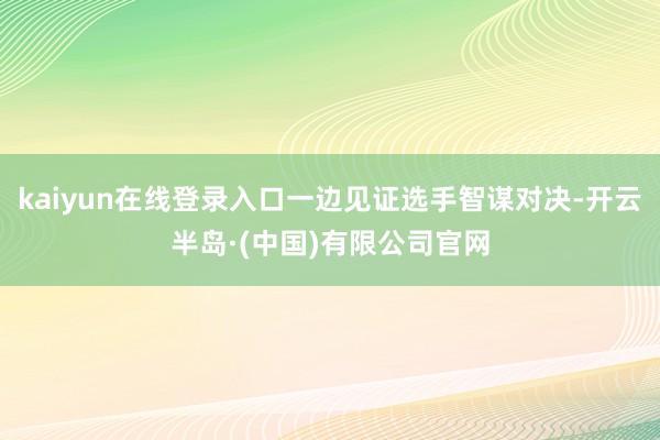 kaiyun在线登录入口一边见证选手智谋对决-开云半岛·(中国)有限公司官网