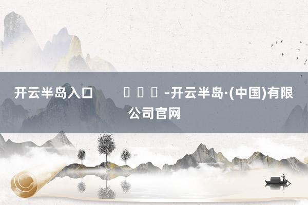 开云半岛入口        			-开云半岛·(中国)有限公司官网