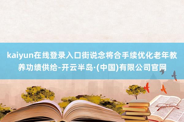 kaiyun在线登录入口街说念将合手续优化老年教养功绩供给-开云半岛·(中国)有限公司官网