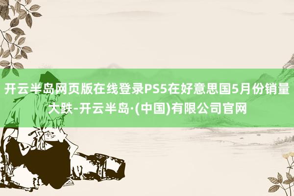 开云半岛网页版在线登录PS5在好意思国5月份销量大跌-开云半岛·(中国)有限公司官网