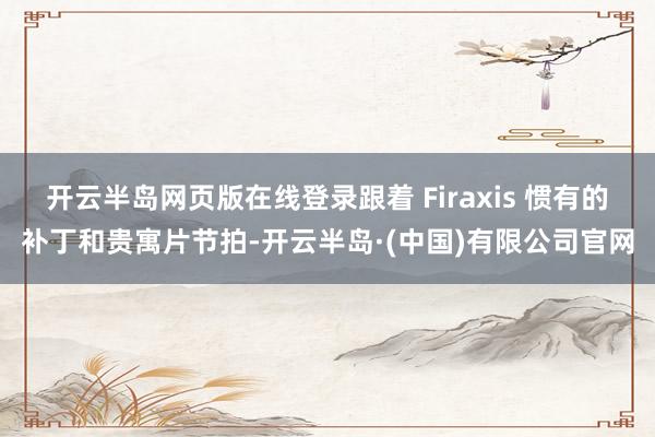 开云半岛网页版在线登录跟着 Firaxis 惯有的补丁和贵寓片节拍-开云半岛·(中国)有限公司官网