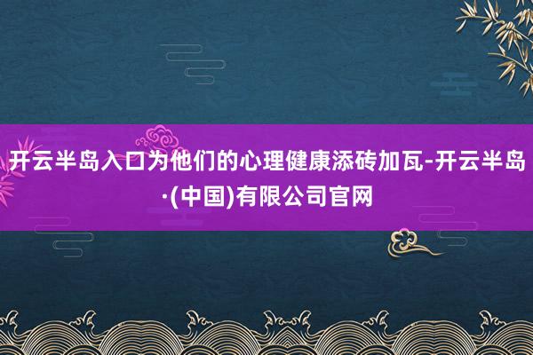 开云半岛入口为他们的心理健康添砖加瓦-开云半岛·(中国)有限公司官网