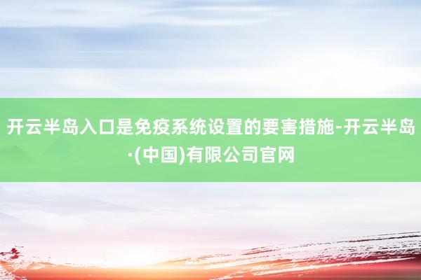 开云半岛入口是免疫系统设置的要害措施-开云半岛·(中国)有限公司官网