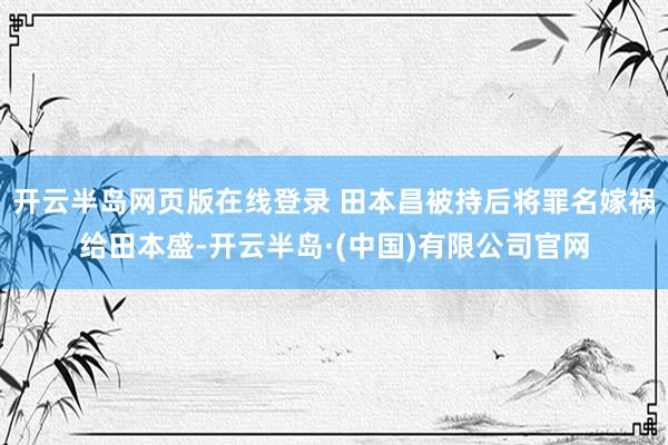 开云半岛网页版在线登录 田本昌被持后将罪名嫁祸给田本盛-开云半岛·(中国)有限公司官网