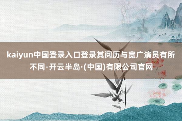 kaiyun中国登录入口登录其阅历与宽广演员有所不同-开云半岛·(中国)有限公司官网