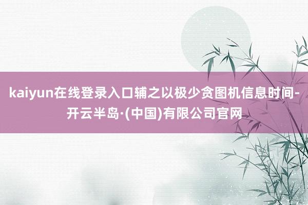 kaiyun在线登录入口辅之以极少贪图机信息时间-开云半岛·(中国)有限公司官网