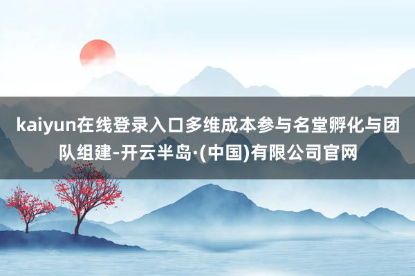 kaiyun在线登录入口多维成本参与名堂孵化与团队组建-开云半岛·(中国)有限公司官网