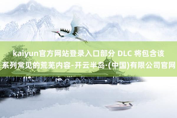 kaiyun官方网站登录入口部分 DLC 将包含该系列常见的荒芜内容-开云半岛·(中国)有限公司官网