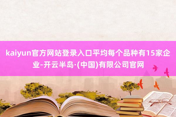 kaiyun官方网站登录入口平均每个品种有15家企业-开云半岛·(中国)有限公司官网