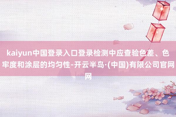 kaiyun中国登录入口登录检测中应查验色差、色牢度和涂层的均匀性-开云半岛·(中国)有限公司官网
