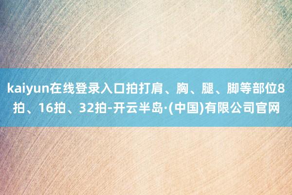 kaiyun在线登录入口拍打肩、胸、腿、脚等部位8拍、16拍、32拍-开云半岛·(中国)有限公司官网