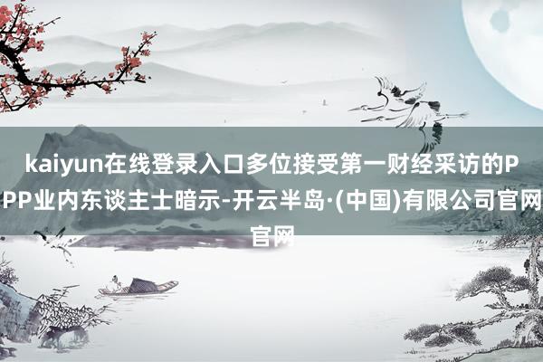 kaiyun在线登录入口多位接受第一财经采访的PPP业内东谈主士暗示-开云半岛·(中国)有限公司官网