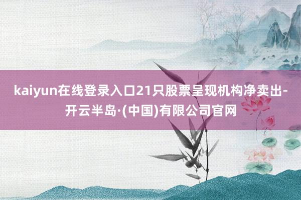 kaiyun在线登录入口21只股票呈现机构净卖出-开云半岛·(中国)有限公司官网