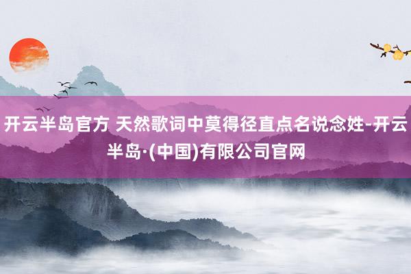 开云半岛官方 天然歌词中莫得径直点名说念姓-开云半岛·(中国)有限公司官网