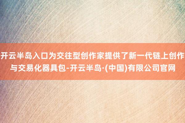 开云半岛入口为交往型创作家提供了新一代链上创作与交易化器具包-开云半岛·(中国)有限公司官网