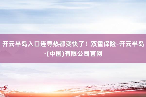 开云半岛入口连导热都变快了！双重保险-开云半岛·(中国)有限公司官网