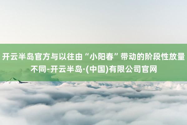 开云半岛官方与以往由“小阳春”带动的阶段性放量不同-开云半岛·(中国)有限公司官网