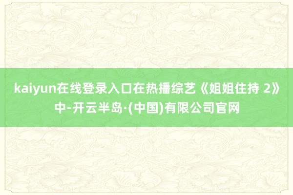 kaiyun在线登录入口在热播综艺《姐姐住持 2》中-开云半岛·(中国)有限公司官网