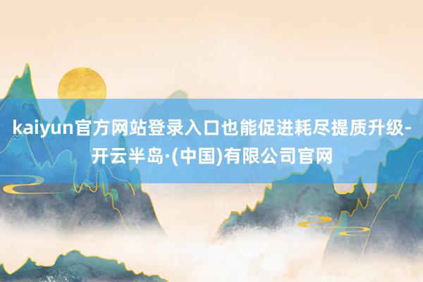 kaiyun官方网站登录入口也能促进耗尽提质升级-开云半岛·(中国)有限公司官网