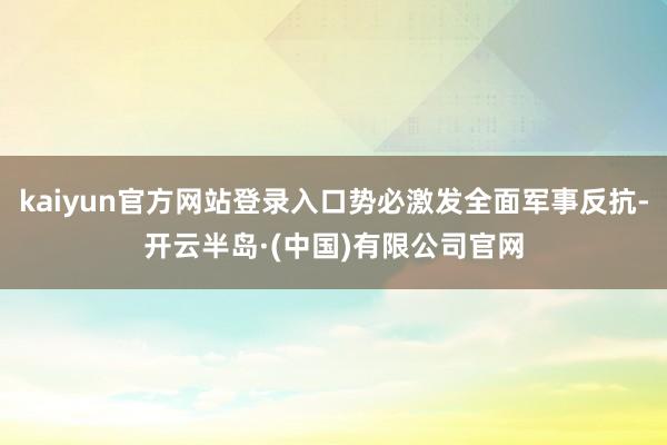 kaiyun官方网站登录入口势必激发全面军事反抗-开云半岛·(中国)有限公司官网
