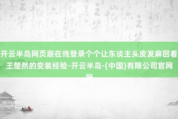 开云半岛网页版在线登录个个让东谈主头皮发麻回看王楚然的变装经验-开云半岛·(中国)有限公司官网