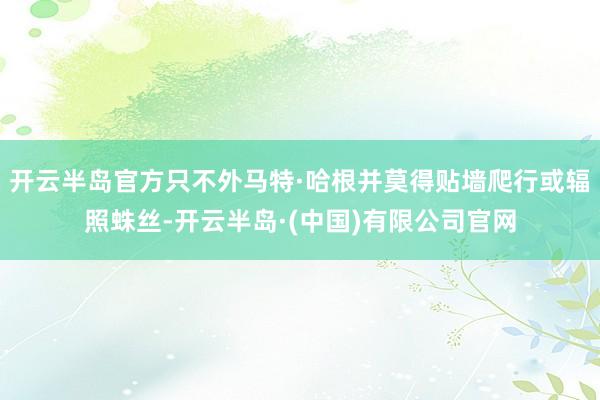 开云半岛官方只不外马特·哈根并莫得贴墙爬行或辐照蛛丝-开云半岛·(中国)有限公司官网
