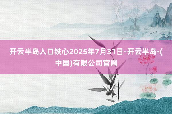 开云半岛入口铁心2025年7月31日-开云半岛·(中国)有限公司官网