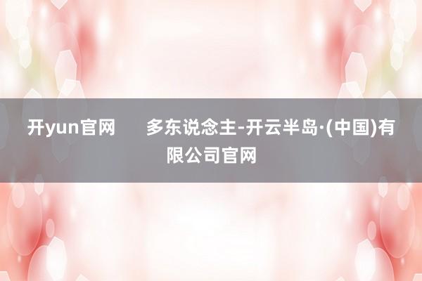 开yun官网 多东说念主-开云半岛·(中国)有限公司官网