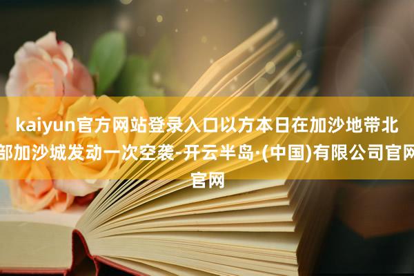 kaiyun官方网站登录入口以方本日在加沙地带北部加沙城发动一次空袭-开云半岛·(中国)有限公司官网