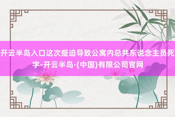 开云半岛入口这次蹙迫导致公寓内总共东说念主员死字-开云半岛·(中国)有限公司官网