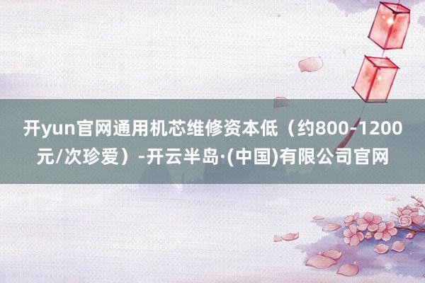 开yun官网通用机芯维修资本低（约800-1200元/次珍爱）-开云半岛·(中国)有限公司官网